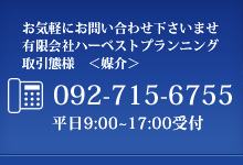 お気軽にお問い合わせ下さいませ 有限会社ハーベストプランニング Tel:092-715-6755　平日9:00～17:00受付　担当:井上　080-9246-9179