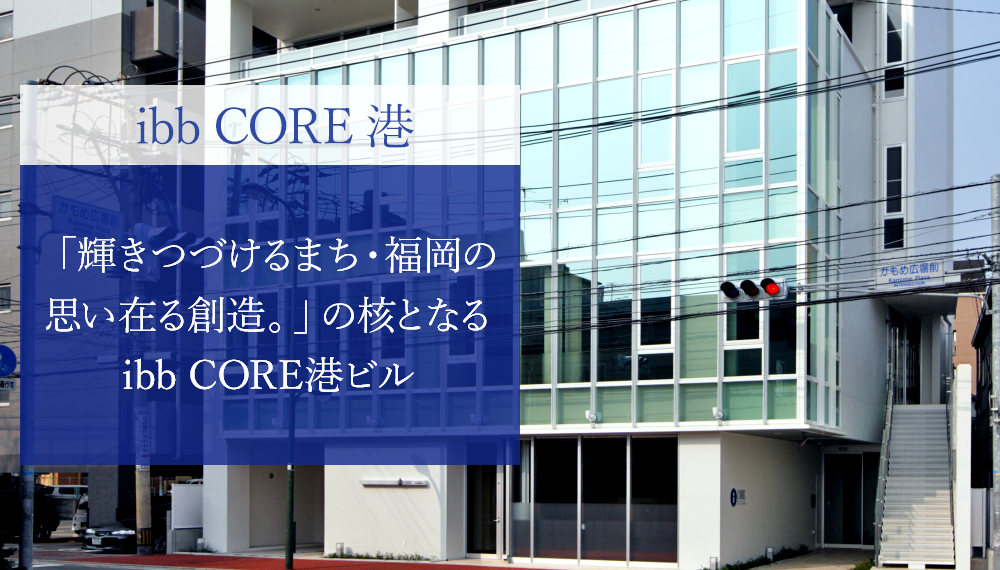 ibb CORE 港 「輝きつづけるまち・福岡の思い在る創造。」の核となる本社ビルibb core港